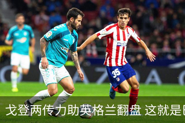 戈登两传力助英格兰翻盘 这就是巴萨为何放弃拉什福德