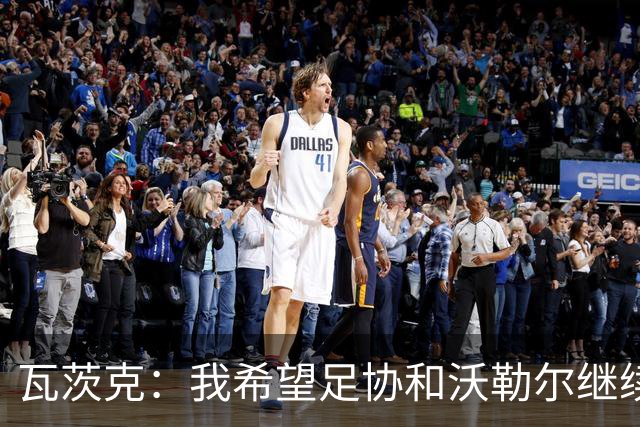 瓦茨克：我希望足协和沃勒尔继续合作，他和克洛普可以配合得很好